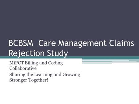 BCBSM Care Management Claims Rejection Study MiPCT Billing and Coding Collaborative Sharing the Learning and Growing Stronger Together!