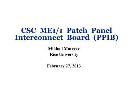 CSC ME1/1 Patch Panel Interconnect Board (PPIB) Mikhail Matveev Rice University February 27, 2013.