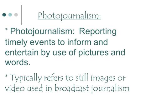 Photojournalism: * Photojournalism: Reporting timely events to inform and entertain by use of pictures and words. * Typically refers to still images or.