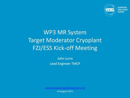 WP3 MR System Target Moderator Cryoplant FZJ/ESS Kick-off Meeting John Jurns Lead Engineer TMCP www.europeanspallationsource.se 20 August 2015.