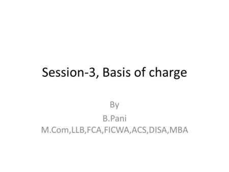 Session-3, Basis of charge By B.Pani M.Com,LLB,FCA,FICWA,ACS,DISA,MBA.