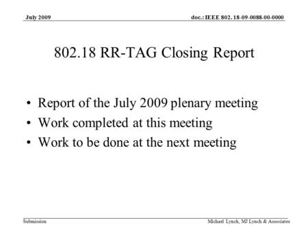 Doc.: IEEE 802. 18-09-0088-00-0000 Submission July 2009 Michael Lynch, MJ Lynch & Associates 802.18 RR-TAG Closing Report Report of the July 2009 plenary.