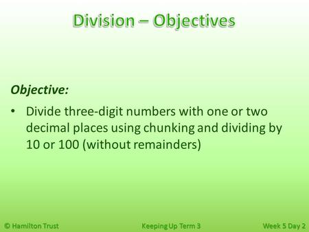 © Hamilton Trust Keeping Up Term 3 Week 5 Day 2 Objective: Divide three-digit numbers with one or two decimal places using chunking and dividing by 10.
