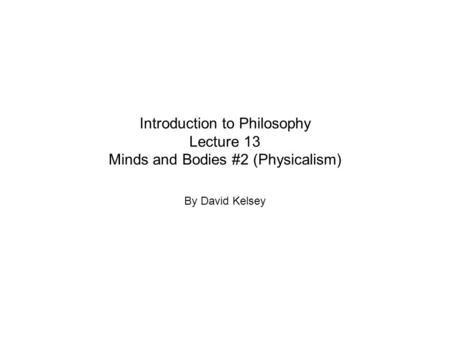 Introduction to Philosophy Lecture 13 Minds and Bodies #2 (Physicalism) By David Kelsey.