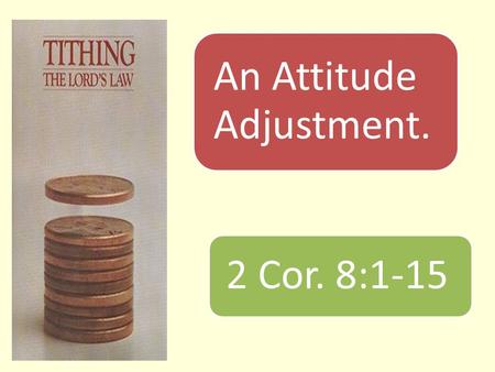 An Attitude Adjustment. 2 Cor. 8:1-15. Introduction  A mother wanted to teach her little girl about stewardship.  Gave her a ringgit and a ten cents.