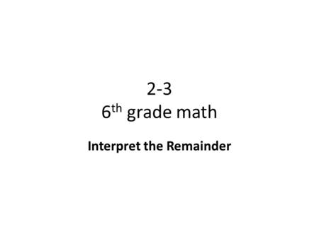 2-3 6 th grade math Interpret the Remainder. Objective To interpret quotients and remainders in division problems. Why? To understand you need to involve.