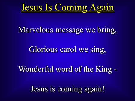 Jesus Is Coming Again Marvelous message we bring, Glorious carol we sing, Wonderful word of the King - Jesus is coming again! Marvelous message we bring,