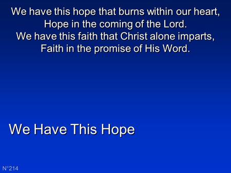 We Have This Hope N°214 We have this hope that burns within our heart, Hope in the coming of the Lord. We have this faith that Christ alone imparts, Faith.