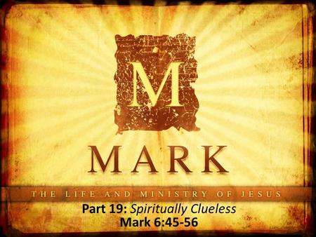 Part 19: Spiritually Clueless Mark 6:45-56. Where Are We? Up to this point, the disciples have heard Jesus’ teaching, His claims of deity- being verified.