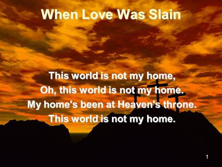 1 When Love Was Slain This world is not my home, Oh, this world is not my home. My home's been at Heaven's throne. This world is not my home.