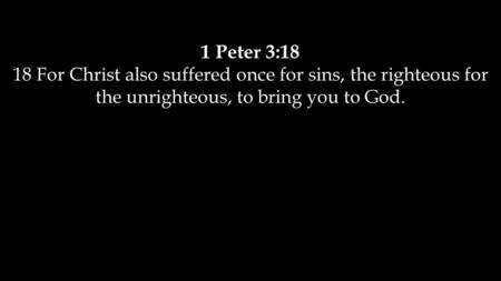 1 Peter 3:18 18 For Christ also suffered once for sins, the righteous for the unrighteous, to bring you to God.