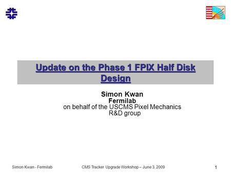 Simon Kwan - FermilabCMS Tracker Upgrade Workshop – June 3, 2009 1 Update on the Phase 1 FPIX Half Disk Design Simon Kwan Fermilab on behalf of the USCMS.