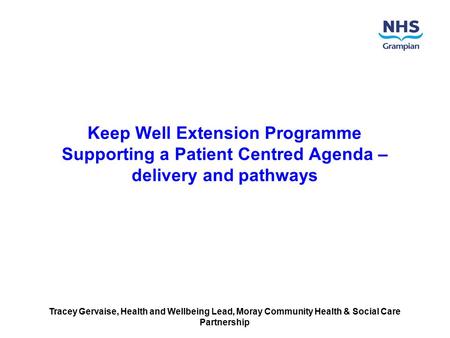 Keep Well Extension Programme Supporting a Patient Centred Agenda – delivery and pathways Tracey Gervaise, Health and Wellbeing Lead, Moray Community Health.