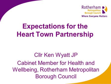 Expectations for the Heart Town Partnership Cllr Ken Wyatt JP Cabinet Member for Health and Wellbeing, Rotherham Metropolitan Borough Council.