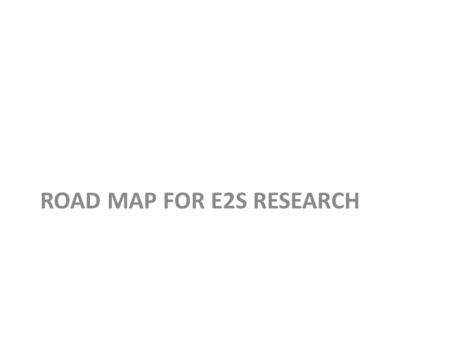 ROAD MAP FOR E2S RESEARCH. MAPPING E2S RESEARCH WHAT HAS BEEN DONE GAPS WHO IS DOING WHAT.