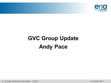GVC Group Update Andy Pace 6 October 2011 1 | Energy Networks Association - DCMF.