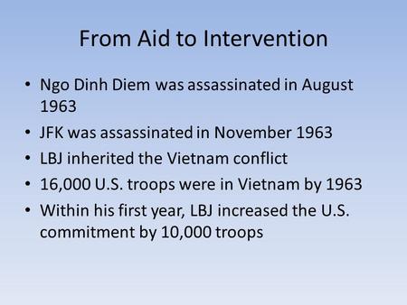 From Aid to Intervention Ngo Dinh Diem was assassinated in August 1963 JFK was assassinated in November 1963 LBJ inherited the Vietnam conflict 16,000.