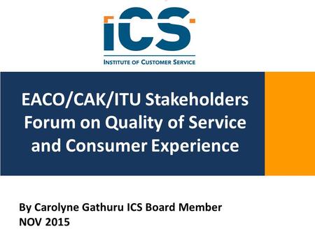 [0981z\\yttbkmoppp[ EACO/CAK/ITU Stakeholders Forum on Quality of Service and Consumer Experience By Carolyne Gathuru ICS Board Member NOV 2015.