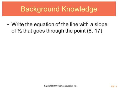 4.6 - 1 Background Knowledge Write the equation of the line with a slope of ½ that goes through the point (8, 17)