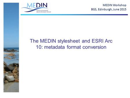 The MEDIN stylesheet and ESRI Arc 10: metadata format conversion MEDIN Workshop BGS, Edinburgh, June 2015.