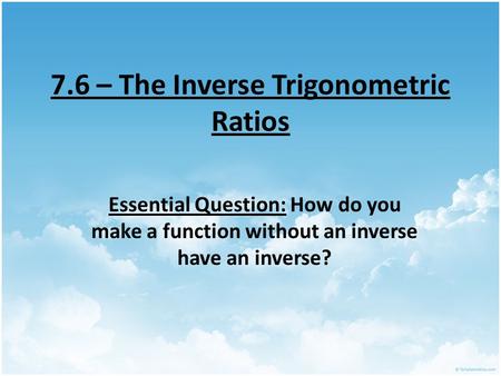 7.6 – The Inverse Trigonometric Ratios Essential Question: How do you make a function without an inverse have an inverse?