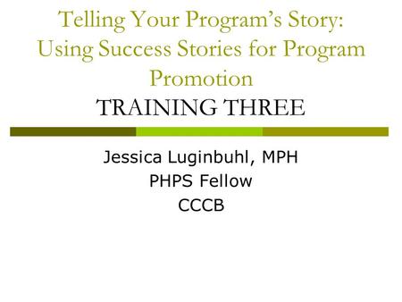 Telling Your Program’s Story: Using Success Stories for Program Promotion TRAINING THREE Jessica Luginbuhl, MPH PHPS Fellow CCCB.
