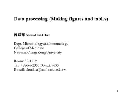 1 Data processing (Making figures and tables) 陳舜華 Shun-Hua Chen Dept. Microbiology and Immunology College of Medicine National Cheng Kung University Room: