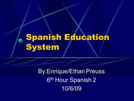 Spanish Education System By:Enrique/Ethan Preuss 6 th Hour Spanish 2 10/6/09.