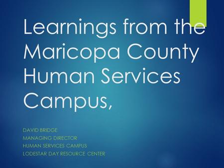 Learnings from the Maricopa County Human Services Campus, DAVID BRIDGE MANAGING DIRECTOR HUMAN SERVICES CAMPUS LODESTAR DAY RESOURCE CENTER.