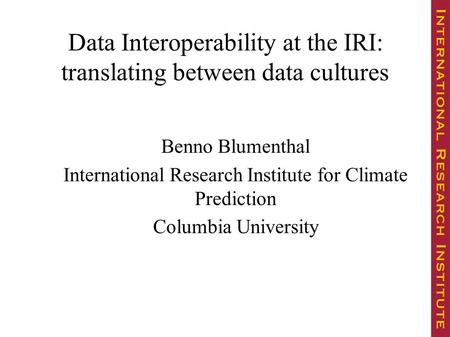 Data Interoperability at the IRI: translating between data cultures Benno Blumenthal International Research Institute for Climate Prediction Columbia University.