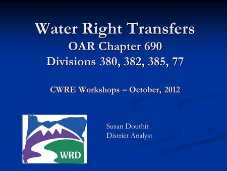 Water Right Transfers OAR Chapter 690 Divisions 380, 382, 385, 77 CWRE Workshops – October, 2012 Susan Douthit District Analyst.
