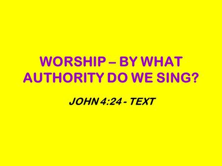 WORSHIP – BY WHAT AUTHORITY DO WE SING? JOHN 4:24 - TEXT.