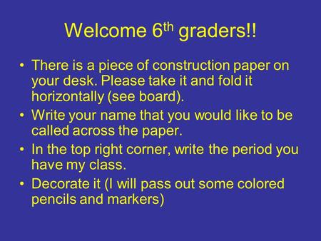 Welcome 6 th graders!! There is a piece of construction paper on your desk. Please take it and fold it horizontally (see board). Write your name that you.