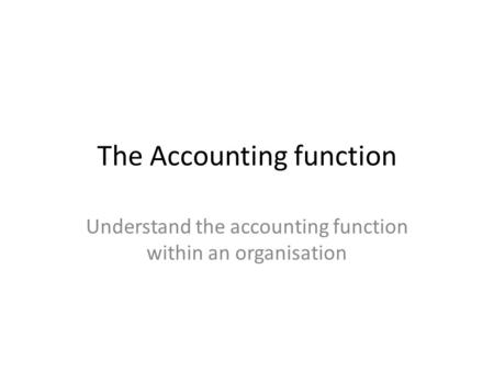 The Accounting function Understand the accounting function within an organisation.