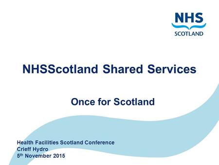 NHSScotland Shared Services Health Facilities Scotland Conference Crieff Hydro 5 th November 2015 Once for Scotland.