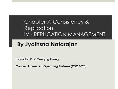 Chapter 7: Consistency & Replication IV - REPLICATION MANAGEMENT By Jyothsna Natarajan Instructor: Prof. Yanqing Zhang Course: Advanced Operating Systems.