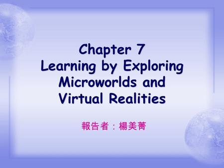 Chapter 7 Learning by Exploring Microworlds and Virtual Realities 報告者：楊美菁.