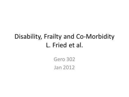 Disability, Frailty and Co-Morbidity L. Fried et al. Gero 302 Jan 2012.