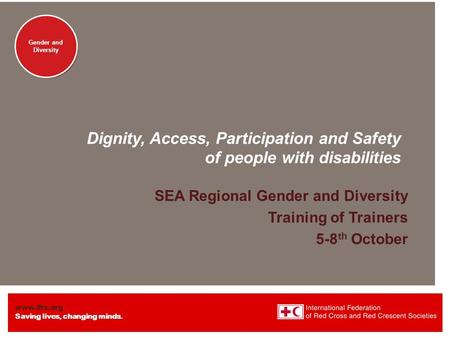 Www.ifrc.org Saving lives, changing minds. Gender and Diversity Dignity, Access, Participation and Safety of people with disabilities SEA Regional Gender.