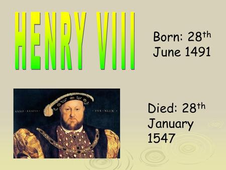 Born: 28 th June 1491 Died: 28 th January 1547. Henry VIII was born in Greenwich Palace on the 28 th of June 1491. His mum was Elizabeth of York and his.