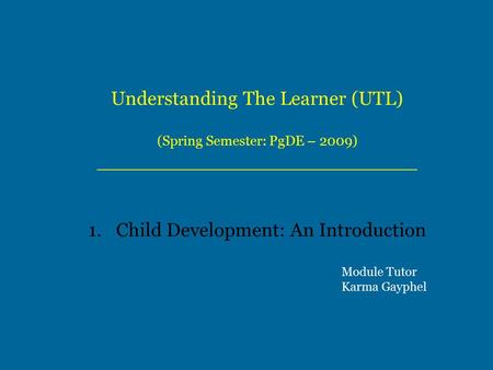 Understanding The Learner (UTL) (Spring Semester: PgDE – 2009) __________________________ 1.Child Development: An Introduction Module Tutor Karma Gayphel.