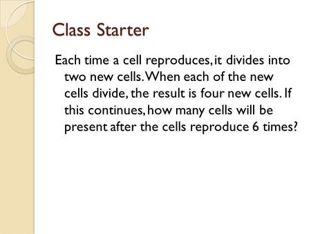 Class Starter Each time a cell reproduces, it divides into two new cells. When each of the new cells divide, the result is four new cells. If this continues,