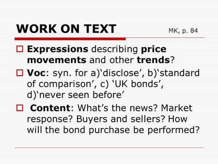 WORK ON TEXT MK, p. 84  Expressions describing price movements and other trends?  Voc: syn. for a)‘disclose’, b)‘standard of comparison’, c) ‘UK bonds’,