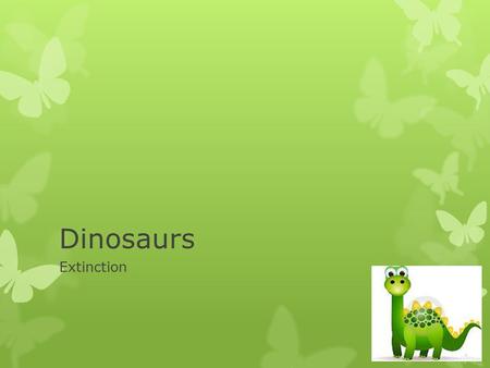 Dinosaurs Extinction What is Extinction?  An animal species completely dies out.  There are no more individual members of this species.  Natural occurrence.