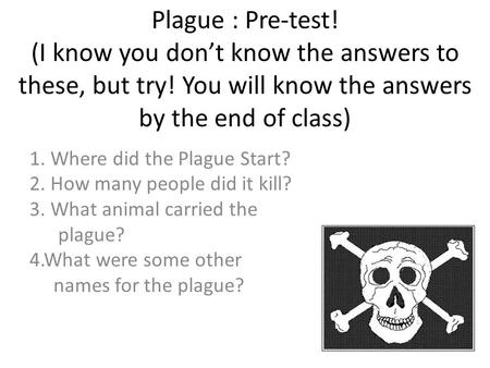 Plague : Pre-test! (I know you don’t know the answers to these, but try! You will know the answers by the end of class) 1. Where did the Plague Start?