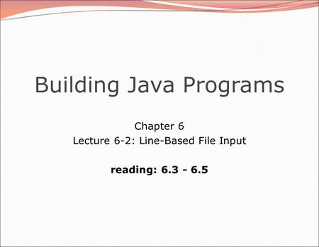 Building Java Programs Chapter 6 Lecture 6-2: Line-Based File Input reading: 6.3 - 6.5.