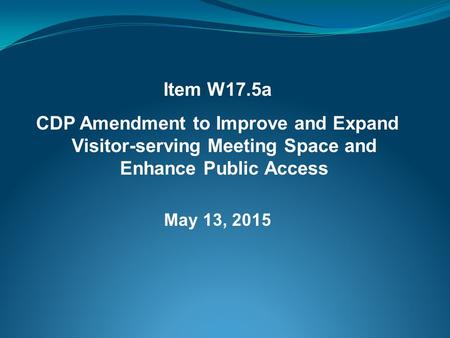 Item W17.5a CDP Amendment to Improve and Expand Visitor-serving Meeting Space and Enhance Public Access May 13, 2015.