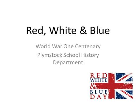 Red, White & Blue World War One Centenary Plymstock School History Department.