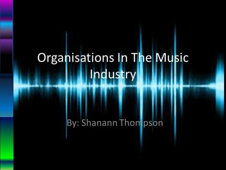Organisations In The Music Industry By: Shanann Thompson.