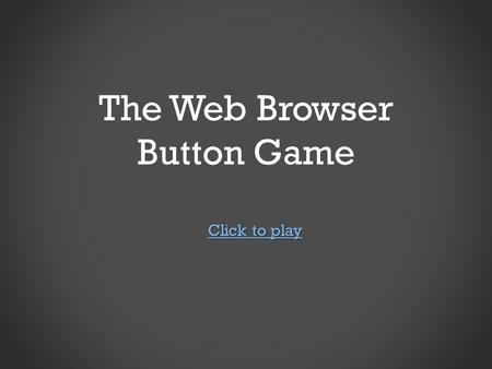 The Web Browser Button Game Click to play Click to play.